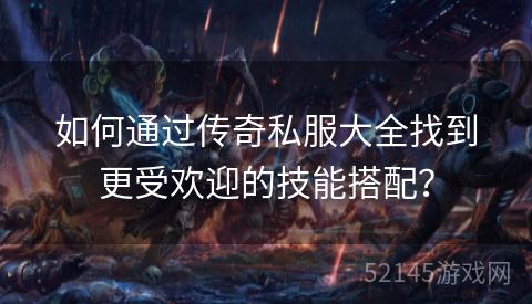 如何通过传奇私服大全找到更受欢迎的技能搭配? 如何通过传奇私服大全找到更受欢迎的技能搭配?