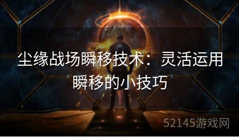 尘缘战场瞬移技术:灵活运用瞬移的小技巧 尘缘战场瞬移技术:灵活运用瞬移的小技巧