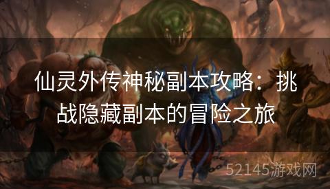 仙灵外传神秘副本攻略:挑战隐藏副本的冒险之旅 仙灵外传神秘副本攻略:挑战隐藏副本的冒险之旅