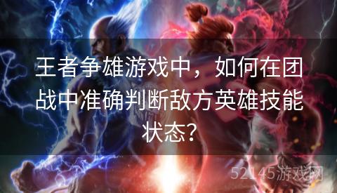 王者争雄游戏中,如何在团战中准确判断敌方英雄技能状态? 王者争雄游戏中,如何在团战中准确判断敌方英雄技能状态?