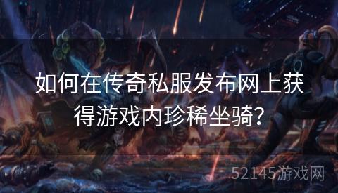 如何在传奇私服发布网上获得游戏内珍稀坐骑? 如何在传奇私服发布网上获得游戏内珍稀坐骑?