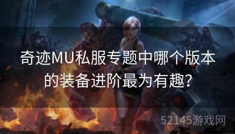 奇迹MU私服专题中哪个版本的装备进阶最为有趣? 奇迹MU私服专题中哪个版本的装备进阶最为有趣?