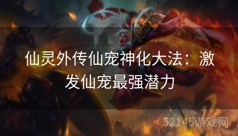 仙灵外传仙宠神化大法:激发仙宠最强潜力 仙灵外传仙宠神化大法:激发仙宠最强潜力