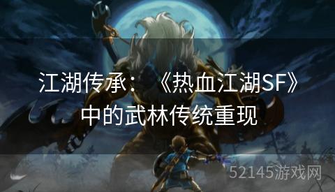 江湖传承:《热血江湖SF》中的武林传统重现 江湖传承:《热血江湖SF》中的武林传统重现