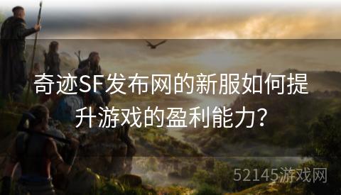 奇迹SF发布网的新服如何提升游戏的盈利能力? 奇迹SF发布网的新服如何提升游戏的盈利能力?