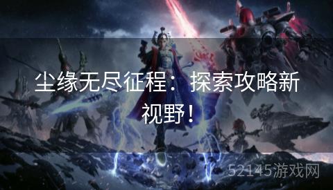 尘缘无尽征程:探索攻略新视野! 尘缘无尽征程:探索攻略新视野!