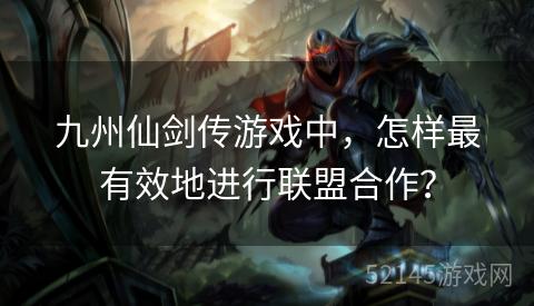 九州仙剑传游戏中,怎样最有效地进行联盟合作? 九州仙剑传游戏中,怎样最有效地进行联盟合作?