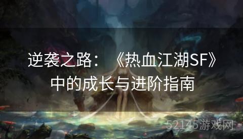 逆袭之路:《热血江湖SF》中的成长与进阶指南 逆袭之路:《热血江湖SF》中的成长与进阶指南