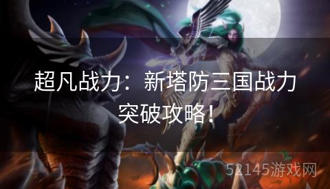 超凡战力:新塔防三国战力突破攻略! 超凡战力:新塔防三国战力突破攻略!
