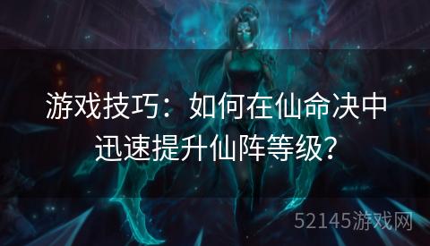 游戏技巧:如何在仙命决中迅速提升仙阵等级? 游戏技巧:如何在仙命决中迅速提升仙阵等级?