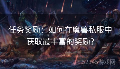任务奖励:如何在魔兽私服中获取最丰富的奖励? 任务奖励:如何在魔兽私服中获取最丰富的奖励?