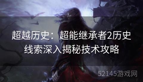 超越历史:超能继承者2历史线索深入揭秘技术攻略 超越历史:超能继承者2历史线索深入揭秘技术攻略