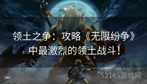 领土之争：攻略《无限纷争》中最激烈的领土战斗！