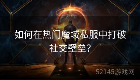 如何在热门魔域私服中打破社交壁垒? 如何在热门魔域私服中打破社交壁垒?