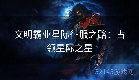 文明霸业星际征服之路:占领星际之星 文明霸业星际征服之路:占领星际之星