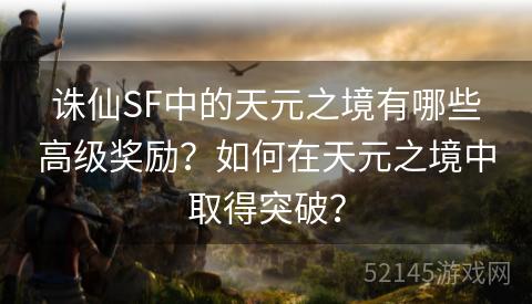 诛仙SF中的天元之境有哪些高级奖励?如何在天元之境中取得突破? 诛仙SF中的天元之境有哪些高级奖励?如何在天元之境中取得突破?