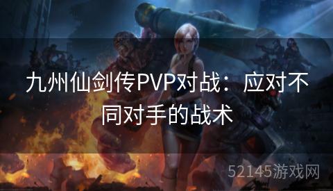 九州仙剑传PVP对战:应对不同对手的战术 九州仙剑传PVP对战:应对不同对手的战术