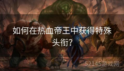 如何在热血帝王中获得特殊头衔? 如何在热血帝王中获得特殊头衔?