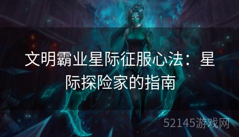 文明霸业星际征服心法:星际探险家的指南 文明霸业星际征服心法:星际探险家的指南