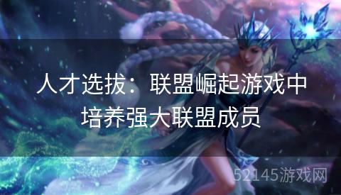 人才选拔:联盟崛起游戏中培养强大联盟成员 人才选拔:联盟崛起游戏中培养强大联盟成员