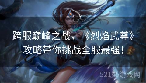跨服巅峰之战,《烈焰武尊》攻略带你挑战全服最强! 跨服巅峰之战,《烈焰武尊》攻略带你挑战全服最强!