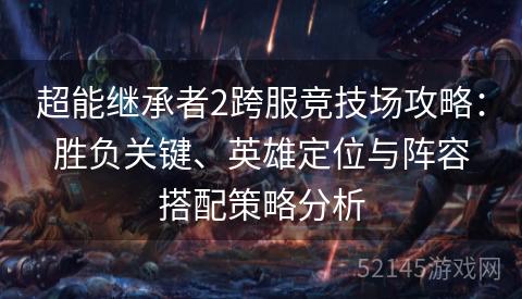 超能继承者2跨服竞技场攻略:胜负关键、英雄定位与阵容搭配策略分析 超能继承者2跨服竞技场攻略:胜负关键、英雄定位与阵容搭配策略分析