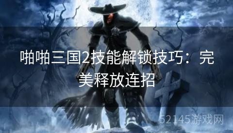 啪啪三国2技能解锁技巧:完美释放连招 啪啪三国2技能解锁技巧:完美释放连招