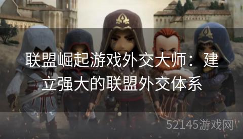 联盟崛起游戏外交大师:建立强大的联盟外交体系 联盟崛起游戏外交大师:建立强大的联盟外交体系