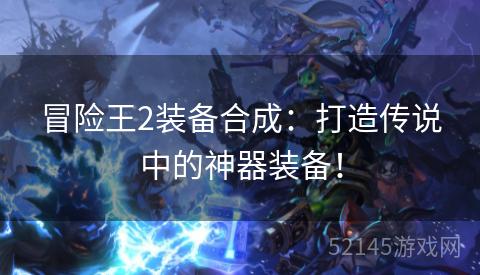 冒险王2装备合成:打造传说中的神器装备! 冒险王2装备合成:打造传说中的神器装备!