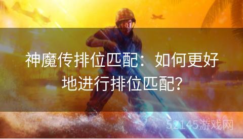 神魔传排位匹配:如何更好地进行排位匹配? 神魔传排位匹配:如何更好地进行排位匹配?