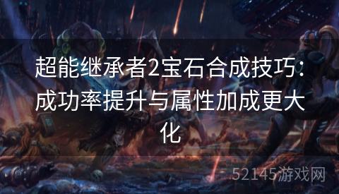 超能继承者2宝石合成技巧:成功率提升与属性加成更大化 超能继承者2宝石合成技巧:成功率提升与属性加成更大化