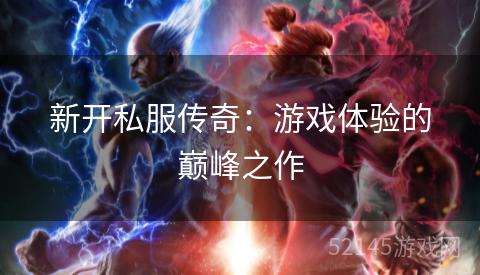 新开私服传奇:游戏体验的巅峰之作 新开私服传奇:游戏体验的巅峰之作