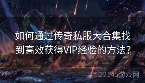 如何通过传奇私服大合集找到高效获得VIP经验的方法? 如何通过传奇私服大合集找到高效获得VIP经验的方法?
