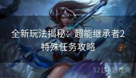 全新玩法揭秘:超能继承者2特殊任务攻略 全新玩法揭秘:超能继承者2特殊任务攻略