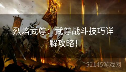 烈焰武尊:武尊战斗技巧详解攻略! 烈焰武尊:武尊战斗技巧详解攻略!