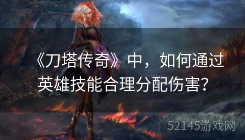 《刀塔传奇》中，如何通过英雄技能合理分配伤害？