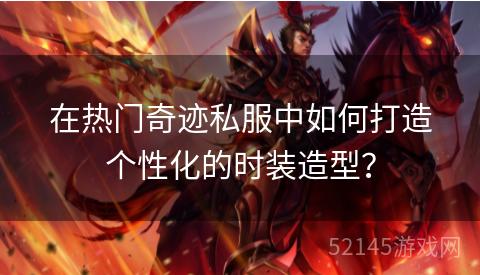 在热门奇迹私服中如何打造个性化的时装造型? 在热门奇迹私服中如何打造个性化的时装造型?