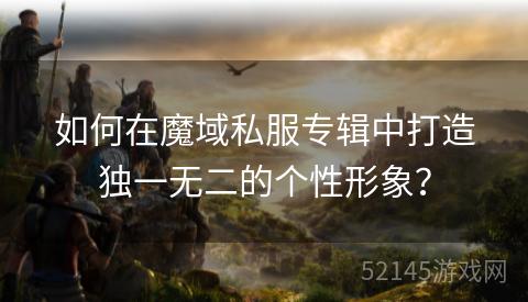 如何在魔域私服专辑中打造独一无二的个性形象? 如何在魔域私服专辑中打造独一无二的个性形象?