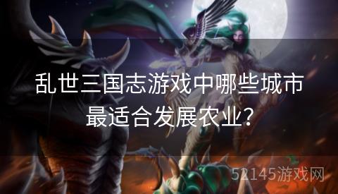 乱世三国志游戏中哪些城市最适合发展农业? 乱世三国志游戏中哪些城市最适合发展农业?