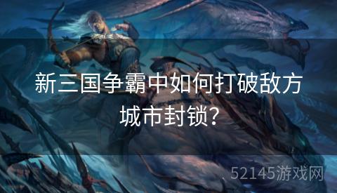 新三国争霸中如何打破敌方城市封锁? 新三国争霸中如何打破敌方城市封锁?