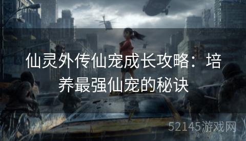 仙灵外传仙宠成长攻略:培养最强仙宠的秘诀 仙灵外传仙宠成长攻略:培养最强仙宠的秘诀