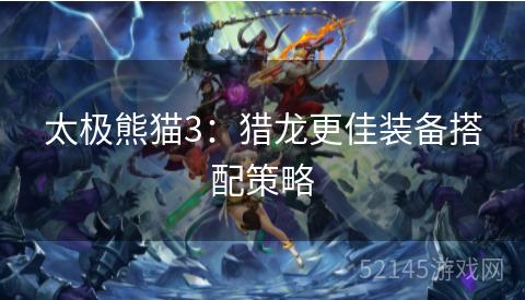 太极熊猫3:猎龙更佳装备搭配策略 太极熊猫3:猎龙更佳装备搭配策略