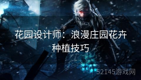花园设计师:浪漫庄园花卉种植技巧 花园设计师:浪漫庄园花卉种植技巧