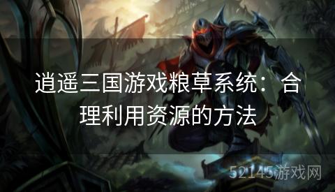 逍遥三国游戏粮草系统:合理利用资源的方法 逍遥三国游戏粮草系统:合理利用资源的方法