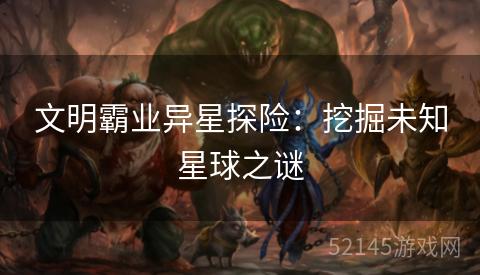 文明霸业异星探险：挖掘未知星球之谜