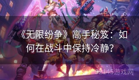 《无限纷争》高手秘笈:如何在战斗中保持冷静? 《无限纷争》高手秘笈:如何在战斗中保持冷静?