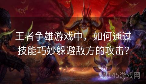 王者争雄游戏中,如何通过技能巧妙躲避敌方的攻击? 王者争雄游戏中,如何通过技能巧妙躲避敌方的攻击?