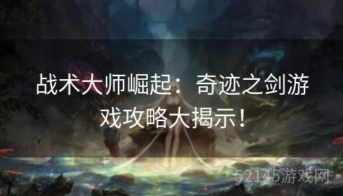 战术大师崛起：奇迹之剑游戏攻略大揭示！