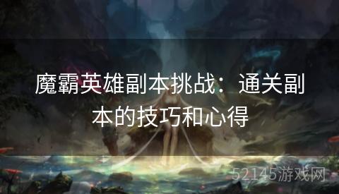 魔霸英雄副本挑战:通关副本的技巧和心得 魔霸英雄副本挑战:通关副本的技巧和心得