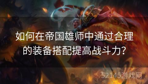 如何在帝国雄师中通过合理的装备搭配提高战斗力? 如何在帝国雄师中通过合理的装备搭配提高战斗力?